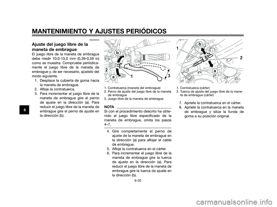 YAMAHA XT660Z 2013  Manuale de Empleo (in Spanish) SAU22043
Ajuste del juego libre de la
maneta de embrague
El juego libre de la maneta de embrague
debe medir 10,0-15,0 mm (0,39-0,59 in)
como se muestra. Compruebe periódica-
mente el juego libre de l