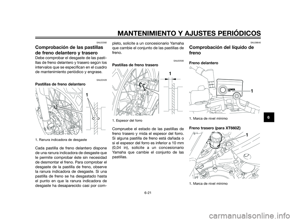 YAMAHA XT660Z 2013  Manuale de Empleo (in Spanish) SAU22392
Comprobación de las pastillas
de freno delantero y trasero
Debe comprobar el desgaste de las pasti-
llas de freno delantero y trasero según los
intervalos que se especifican en el cuadro
de