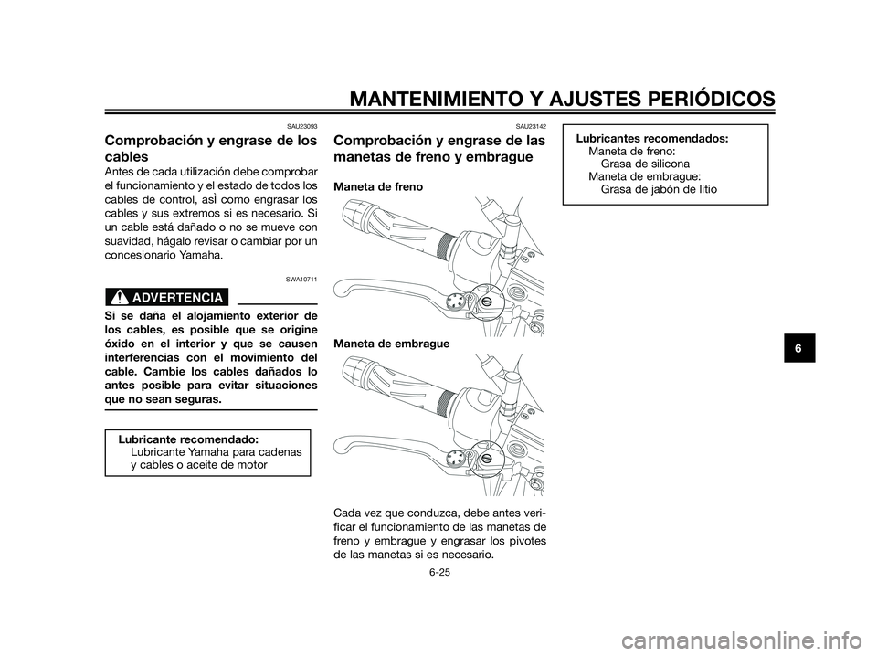 YAMAHA XT660Z 2013  Manuale de Empleo (in Spanish) SAU23093
Comprobación y engrase de los
cables
Antes de cada utilización debe comprobar
el funcionamiento y el estado de todos los
cables de control, asÌ como engrasar los
cables y sus extremos si e