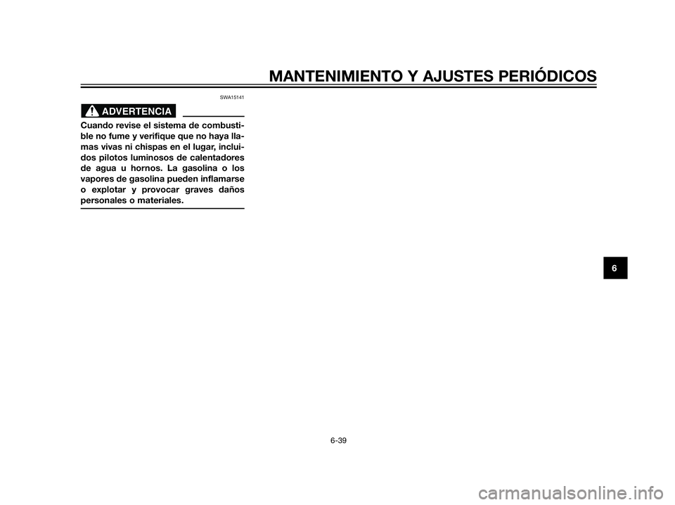 YAMAHA XT660Z 2013  Manuale de Empleo (in Spanish) SWA15141
Cuando revise el sistema de combusti-
ble no fume y verifique que no haya lla-
mas vivas ni chispas en el lugar, inclui-
dos pilotos luminosos de calentadores
de agua u hornos. La gasolina o 