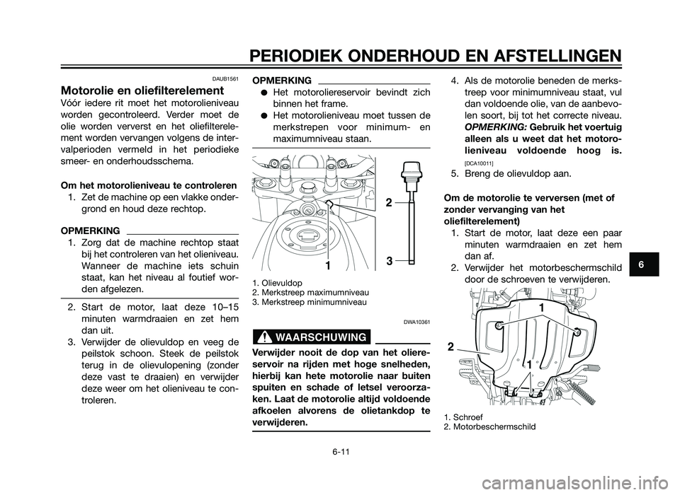 YAMAHA XT660Z 2012  Instructieboekje (in Dutch) DAUB1561
Motorolie en oliefilterelement
Vóór iedere rit moet het motorolieniveau
worden gecontroleerd. Verder moet de
olie worden ververst en het oliefilterele-
ment worden vervangen volgens de inte