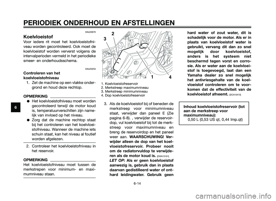 YAMAHA XT660Z 2012  Instructieboekje (in Dutch) DAU20070
Koelvloeistof
Voor iedere rit moet het koelvloeistofni-
veau worden gecontroleerd. Ook moet de
koelvloeistof worden ververst volgens de
intervalperioden vermeld in het periodieke
smeer- en on