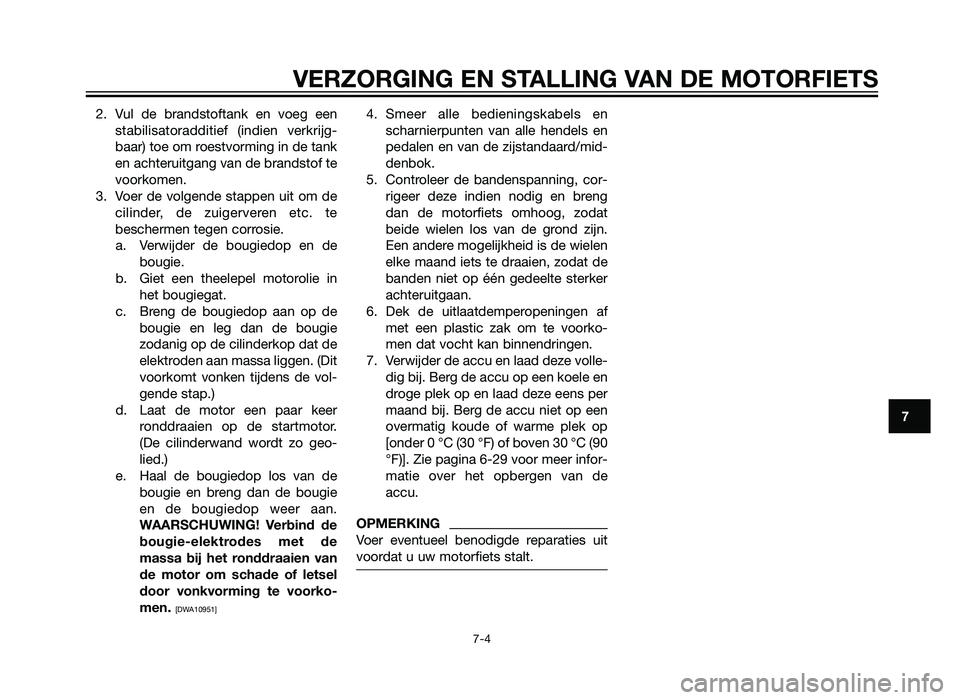 YAMAHA XT660Z 2012  Instructieboekje (in Dutch) 2. Vul de brandstoftank en voeg eenstabilisatoradditief (indien verkrijg-
baar) toe om roestvorming in de tank
en achteruitgang van de brandstof te
voorkomen.
3. Voer de volgende stappen uit om de cil