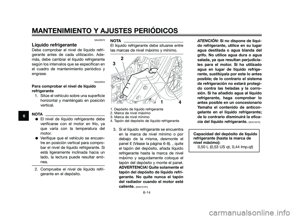 YAMAHA XT660Z 2011  Manuale de Empleo (in Spanish) SAU20070
Líquido refrigerante
Debe comprobar el nivel de líquido refri-
gerante antes de cada utilización. Ade-
más, debe cambiar el líquido refrigerante
según los intervalos que se especifican 