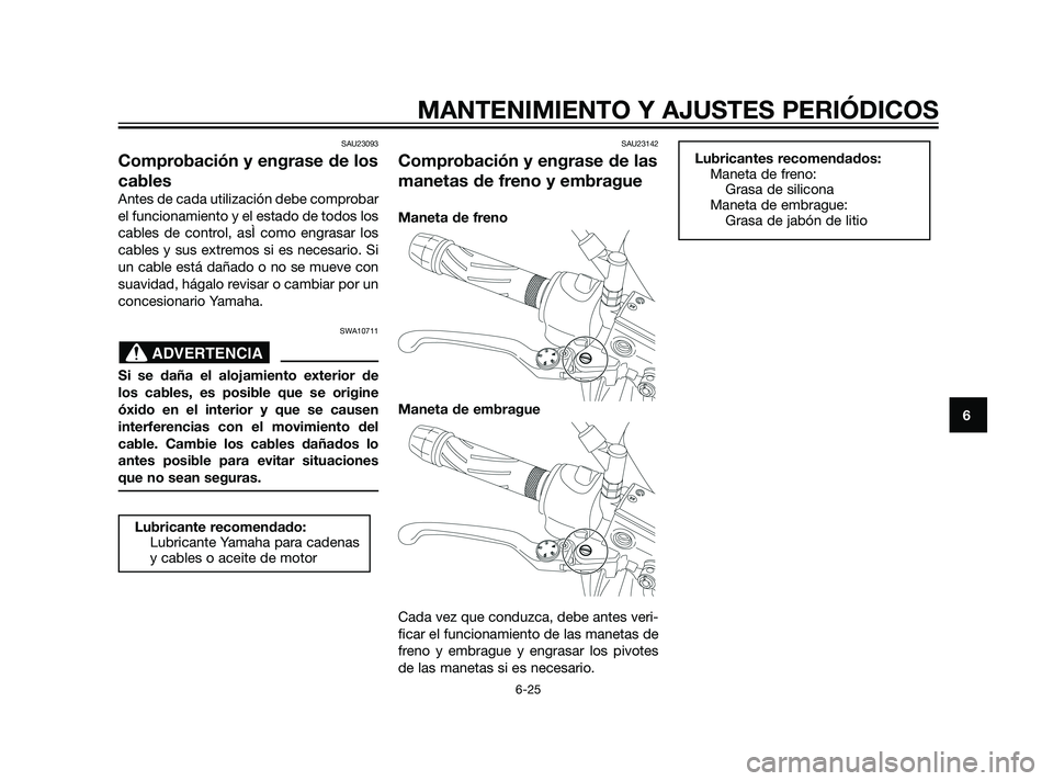 YAMAHA XT660Z 2011  Manuale de Empleo (in Spanish) SAU23093
Comprobación y engrase de los
cables
Antes de cada utilización debe comprobar
el funcionamiento y el estado de todos los
cables de control, asÌ como engrasar los
cables y sus extremos si e