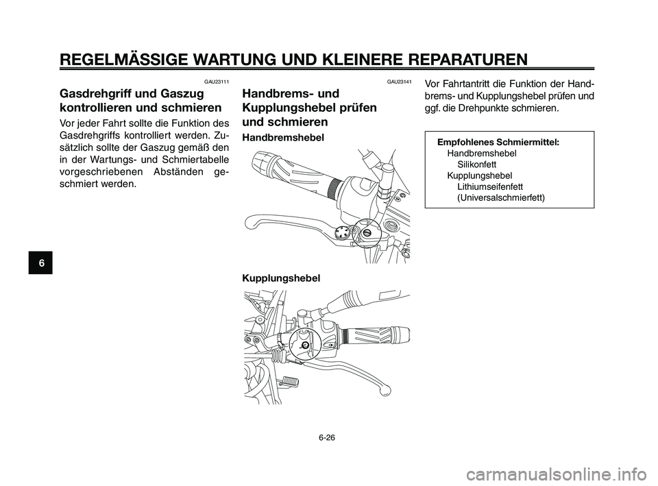 YAMAHA XT660Z 2010  Betriebsanleitungen (in German) REGELMÄSSIGE WARTUNG UND KLEINERE REPARATUREN
6-26
1
2
3
4
5
6
7
8
9
10
GAU23111
Gasdrehgriff und Gaszug
kontrollieren und schmieren
Vor jeder Fahrt sollte die Funktion des
Gasdrehgriffs kontrolliert