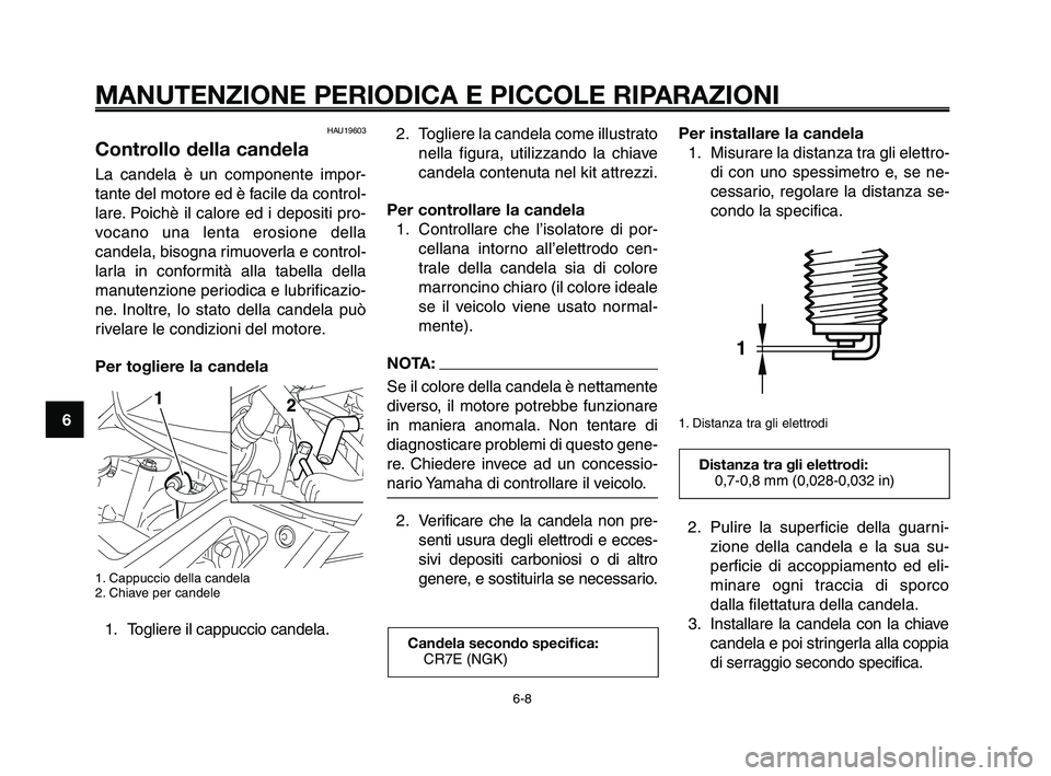 YAMAHA XT660Z 2010  Manuale duso (in Italian) MANUTENZIONE PERIODICA E PICCOLE RIPARAZIONI
HAU19603
Controllo della candela
La candela è un componente impor-
tante del motore ed è facile da control-
lare. Poichè il calore ed i depositi pro-
vo