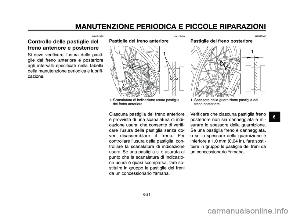 YAMAHA XT660Z 2010  Manuale duso (in Italian) 1
2
3
4
5
6
7
8
9
10
MANUTENZIONE PERIODICA E PICCOLE RIPARAZIONI
HAU22390
Controllo delle pastiglie del
freno anteriore e posteriore
Si deve verificare l’usura delle pasti-
glie del freno anteriore