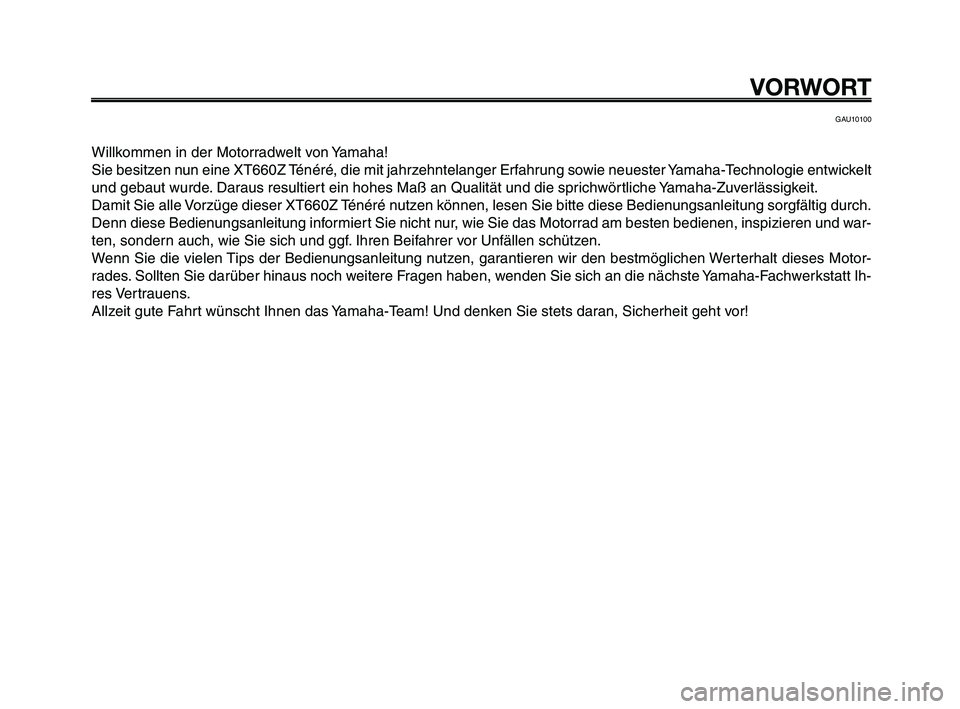 YAMAHA XT660Z 2008 Betriebsanleitungen (in German)
VORWORT
GAU10100
Willkommen in der Motorradwelt von Yamaha!
Sie besitzen nun eine XT660Z Ténéré, die mit jahrzehntelanger Erfahrung sowie neuester Yamaha-Technologie entwickelt
und gebaut wurde. D YAMAHA XT660Z 2008 Betriebsanleitungen (in German)
VORWORT
GAU10100
Willkommen in der Motorradwelt von Yamaha!
Sie besitzen nun eine XT660Z Ténéré, die mit jahrzehntelanger Erfahrung sowie neuester Yamaha-Technologie entwickelt
und gebaut wurde. D