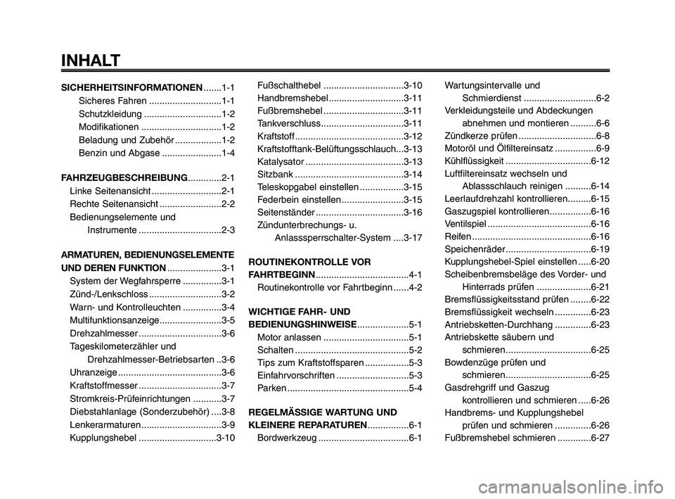 YAMAHA XT660Z 2008 Betriebsanleitungen (in German)
INHALT
SICHERHEITSINFORMATIONEN.......1-1
Sicheres Fahren ............................1-1
Schutzkleidung ..............................1-2
Modifikationen ...............................1-2
Beladung u YAMAHA XT660Z 2008 Betriebsanleitungen (in German)
INHALT
SICHERHEITSINFORMATIONEN.......1-1
Sicheres Fahren ............................1-1
Schutzkleidung ..............................1-2
Modifikationen ...............................1-2
Beladung u
