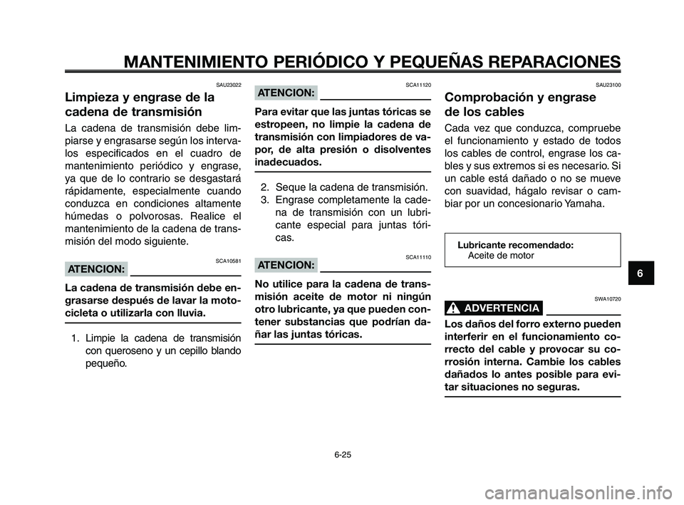 YAMAHA XT660Z 2008  Manuale de Empleo (in Spanish) SWA10720
ADVERTENCIA0
Los daños del forro externo pueden
interferir en el funcionamiento co-
rrecto del cable y provocar su co-
rrosión interna. Cambie los cables
dañados lo antes posible para evi-