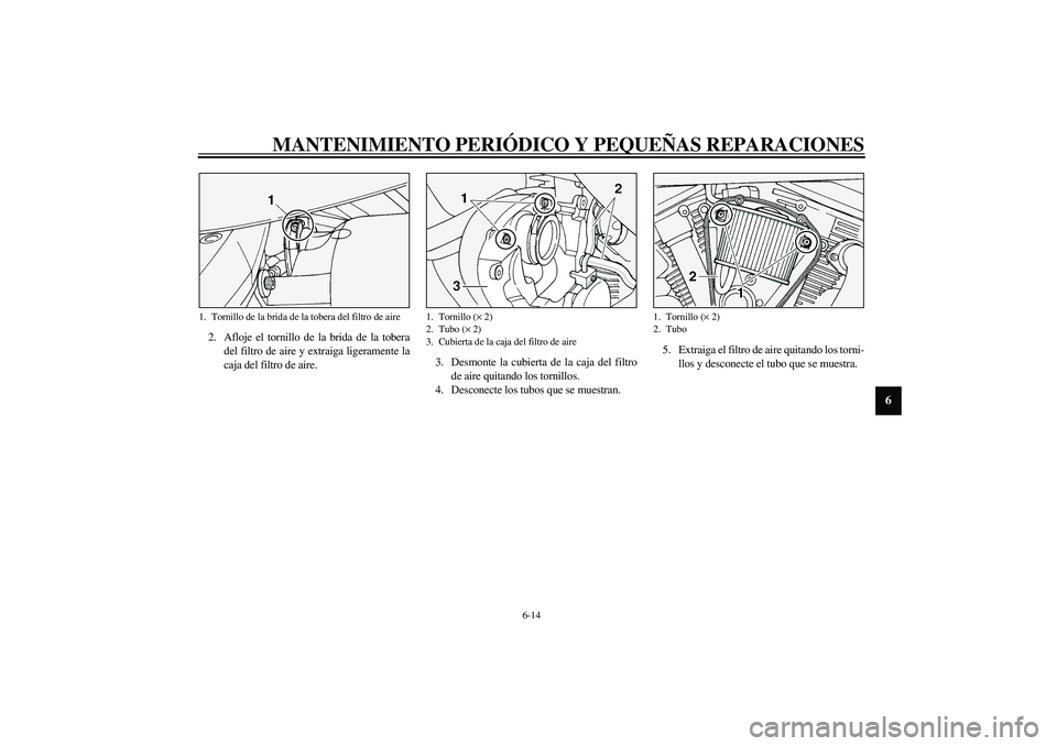 YAMAHA XV1600A 2002  Manuale de Empleo (in Spanish) MANTENIMIENTO PERIÓDICO Y PEQUEÑAS REPARACIONES
6-14
6
2. Afloje el tornillo de la brida de la tobera
del filtro de aire y extraiga ligeramente la
caja del filtro de aire.3. Desmonte la cubierta de 