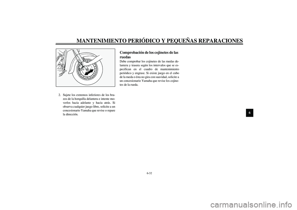 YAMAHA XV1600A 2002  Manuale de Empleo (in Spanish) MANTENIMIENTO PERIÓDICO Y PEQUEÑAS REPARACIONES
6-32
6
2. Sujete los extremos inferiores de los bra-
zos de la horquilla delantera e intente mo-
verlos hacia adelante y hacia atrás. Si
observa cual