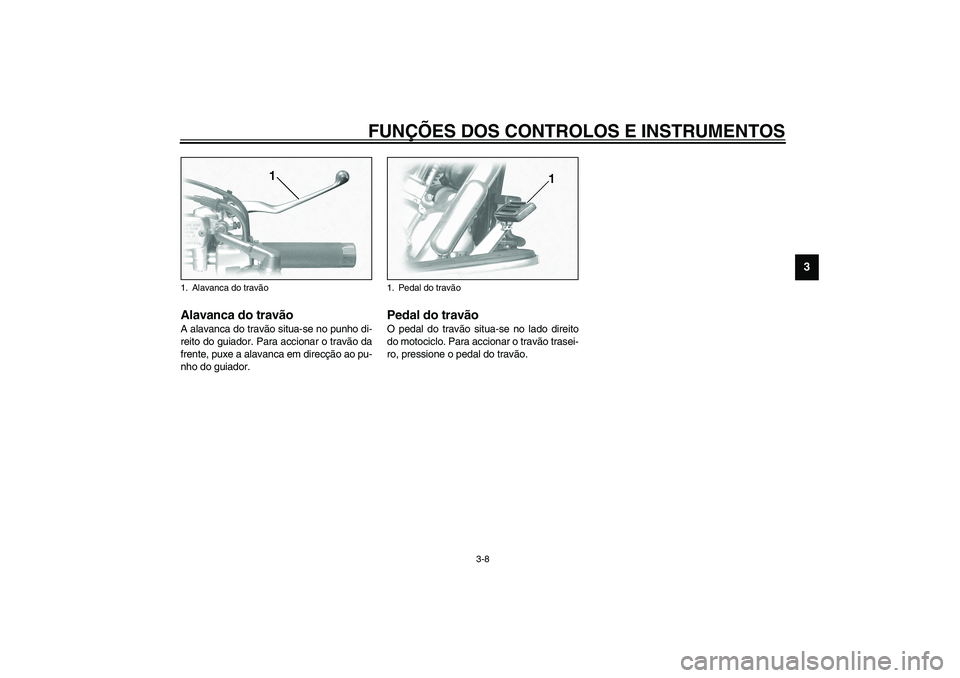 YAMAHA XV1600A 2002  Manual de utilização (in Portuguese) FUNÇÕES DOS CONTROLOS E INSTRUMENTOS
3-8
3
PAU00158
Alavanca do travão A alavanca do travão situa-se no punho di-
reito do guiador. Para accionar o travão da
frente, puxe a alavanca em direcção
