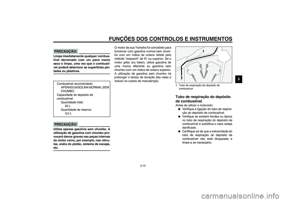 YAMAHA XV1600A 2002  Manual de utilização (in Portuguese) FUNÇÕES DOS CONTROLOS E INSTRUMENTOS
3-10
3
PAU00185
PRECAUÇÃO:_ Limpe imediatamente qualquer combus-
tível derramado com um pano macio
seco e limpo, uma vez que o combustí-
vel poderá deterior