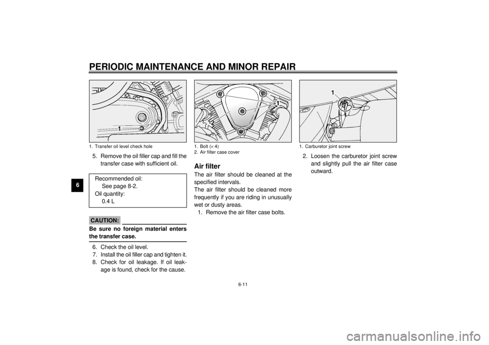 YAMAHA XV1600A 2000  Owners Manual PERIODIC MAINTENANCE AND MINOR REPAIR
6-11
65. Remove the oil filler cap and fill the
transfer case with sufficient oil.
ECA00024
CAUTION:@ Be sure no foreign material enters
the transfer case. @6. Ch
