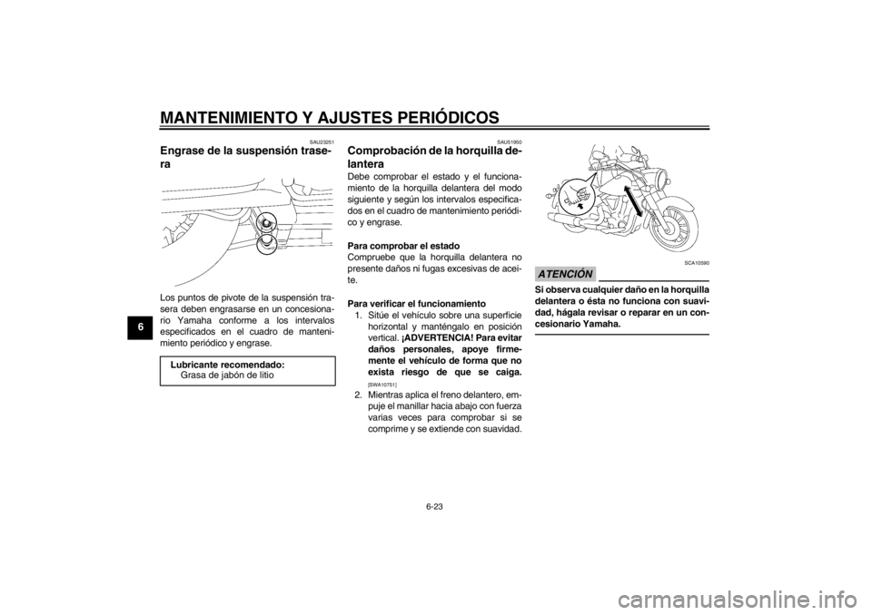 YAMAHA XV1900A 2012  Manuale de Empleo (in Spanish) MANTENIMIENTO Y AJUSTES PERIÓDICOS
6-23
6
SAU23251
Engrase de la suspensión trase-
ra Los puntos de pivote de la suspensión tra-
sera deben engrasarse en un concesiona-
rio Yamaha conforme a los in