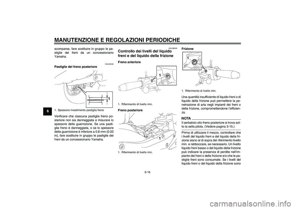 YAMAHA XV1900A 2009 Manuale duso (in Italian) MANUTENZIONE E REGOLAZIONI PERIODICHE
6-16
6
scomparse, fare sostituire in gruppo le pa-
stiglie dei freni da un concessionario
Yamaha.
HAU22500
Pastiglie del freno posteriore
Verificare che ciascuna YAMAHA XV1900A 2009 Manuale duso (in Italian) MANUTENZIONE E REGOLAZIONI PERIODICHE
6-16
6
scomparse, fare sostituire in gruppo le pa-
stiglie dei freni da un concessionario
Yamaha.
HAU22500
Pastiglie del freno posteriore
Verificare che ciascuna