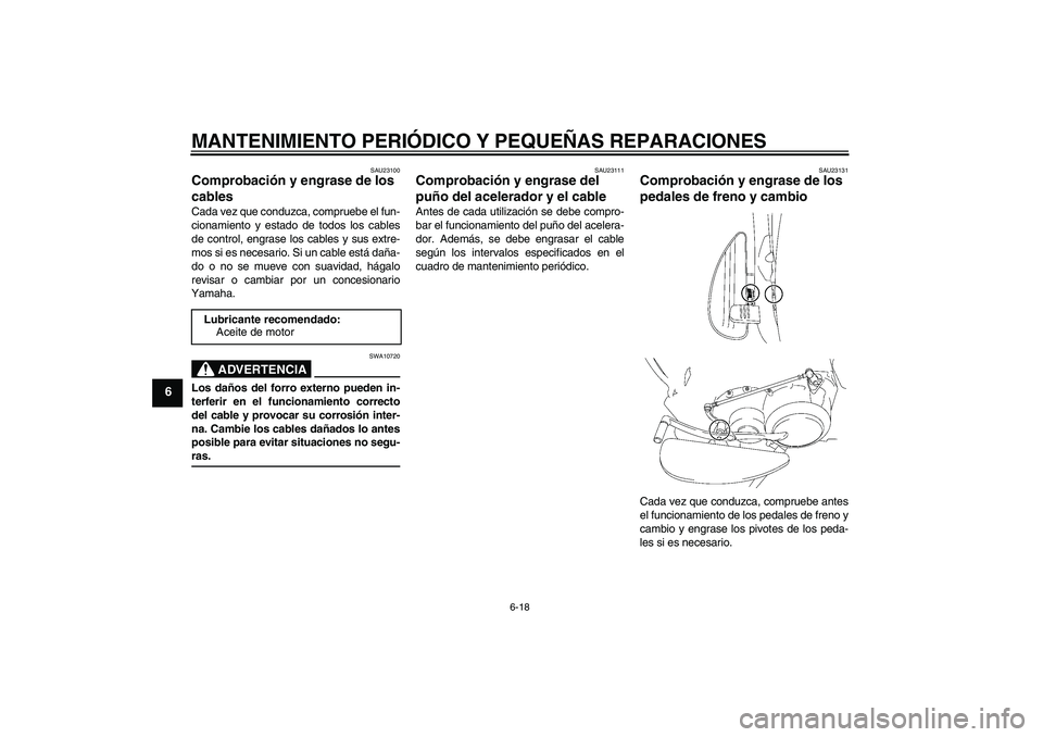 YAMAHA XV1900A 2007 Manuale de Empleo (in Spanish) MANTENIMIENTO PERIÓDICO Y PEQUEÑAS REPARACIONES
6-18
6
SAU23100
Comprobación y engrase de los
cables Cada vez que conduzca, compruebe el fun-
cionamiento y estado de todos los cables
de control, e YAMAHA XV1900A 2007 Manuale de Empleo (in Spanish) MANTENIMIENTO PERIÓDICO Y PEQUEÑAS REPARACIONES
6-18
6
SAU23100
Comprobación y engrase de los
cables Cada vez que conduzca, compruebe el fun-
cionamiento y estado de todos los cables
de control, e