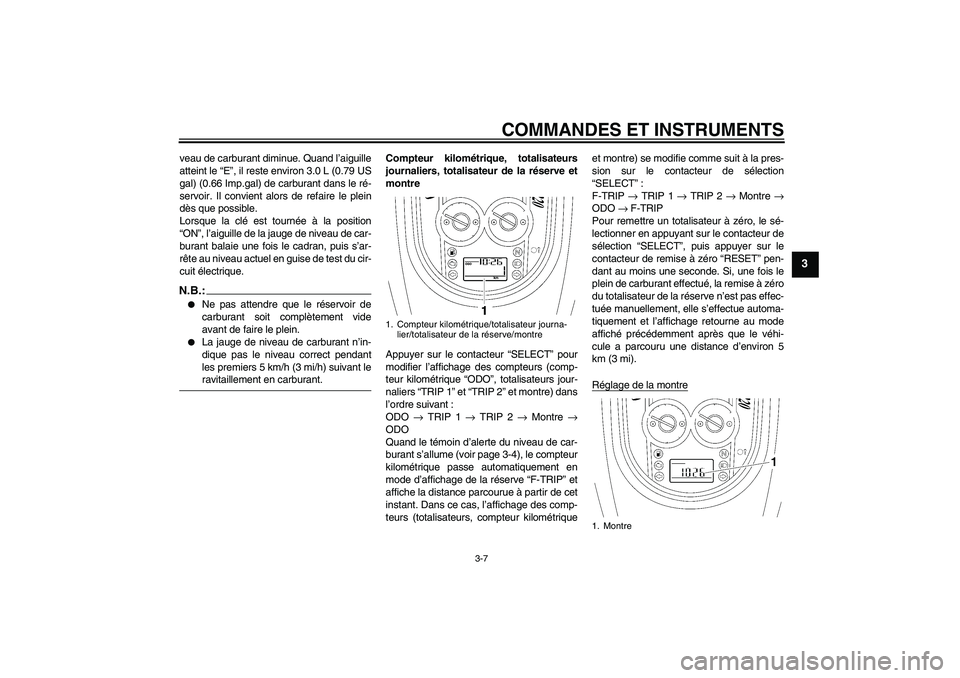 YAMAHA XV1900A 2007  Notices Demploi (in French) COMMANDES ET INSTRUMENTS
3-7
3
veau de carburant diminue. Quand l’aiguille
atteint le “E”, il reste environ 3.0 L (0.79 US
gal) (0.66 Imp.gal) de carburant dans le ré-
servoir. Il convient alor