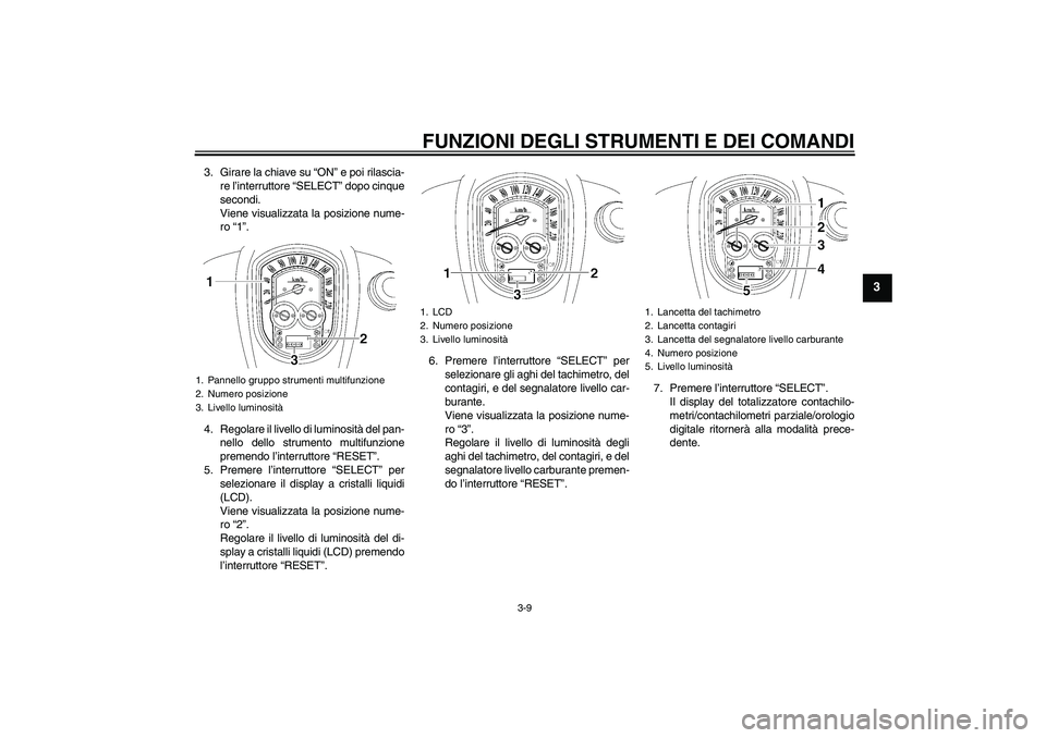 YAMAHA XV1900A 2007 Manuale duso (in Italian) FUNZIONI DEGLI STRUMENTI E DEI COMANDI
3-9
3
3. Girare la chiave su “ON” e poi rilascia-
re l’interruttore “SELECT” dopo cinque
secondi.
Viene visualizzata la posizione nume-
ro “1”.
4. YAMAHA XV1900A 2007 Manuale duso (in Italian) FUNZIONI DEGLI STRUMENTI E DEI COMANDI
3-9
3
3. Girare la chiave su “ON” e poi rilascia-
re l’interruttore “SELECT” dopo cinque
secondi.
Viene visualizzata la posizione nume-
ro “1”.
4.