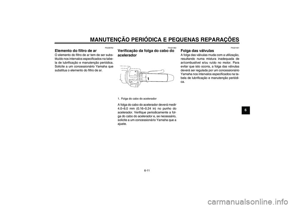YAMAHA XV1900A 2007  Manual de utilização (in Portuguese) MANUTENÇÃO PERIÓDICA E PEQUENAS REPARAÇÕES
6-11
6
PAU36762
Elemento do filtro de ar O elemento do filtro de ar tem de ser subs-
tituído nos intervalos especificados na tabe-
la de lubrificação