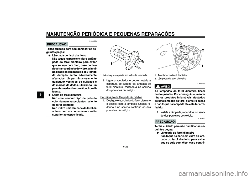 YAMAHA XV1900A 2007 Manual de utilização (in Portuguese) MANUTENÇÃO PERIÓDICA E PEQUENAS REPARAÇÕES
6-26
6
PRECAUÇÃO:
PCA10650
Tenha cuidado para não danificar as se-
guintes peças:
Lâmpada do farol dianteiro
Não toque na parte em vidro da lâm- YAMAHA XV1900A 2007 Manual de utilização (in Portuguese) MANUTENÇÃO PERIÓDICA E PEQUENAS REPARAÇÕES
6-26
6
PRECAUÇÃO:
PCA10650
Tenha cuidado para não danificar as se-
guintes peças:
Lâmpada do farol dianteiro
Não toque na parte em vidro da lâm-
