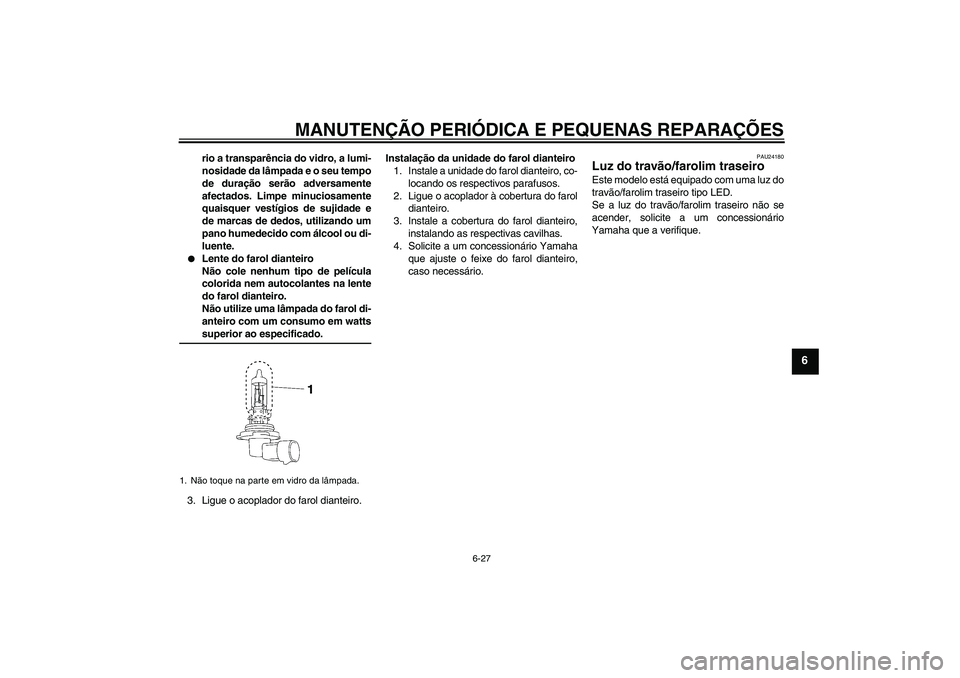 YAMAHA XV1900A 2007 Manual de utilização (in Portuguese) MANUTENÇÃO PERIÓDICA E PEQUENAS REPARAÇÕES
6-27
6
rio a transparência do vidro, a lumi-
nosidade da lâmpada e o seu tempo
de duração serão adversamente
afectados. Limpe minuciosamente
quaisq YAMAHA XV1900A 2007 Manual de utilização (in Portuguese) MANUTENÇÃO PERIÓDICA E PEQUENAS REPARAÇÕES
6-27
6
rio a transparência do vidro, a lumi-
nosidade da lâmpada e o seu tempo
de duração serão adversamente
afectados. Limpe minuciosamente
quaisq