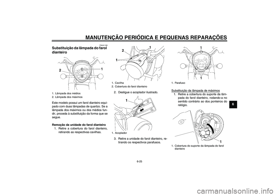 YAMAHA XV1900A 2006  Manual de utilização (in Portuguese) MANUTENÇÃO PERIÓDICA E PEQUENAS REPARAÇÕES
6-25
6
PAU41190
Substituição da lâmpada do farol 
dianteiro Este modelo possui um farol dianteiro equi-
pado com duas lâmpadas de quartzo. Se a
lâm