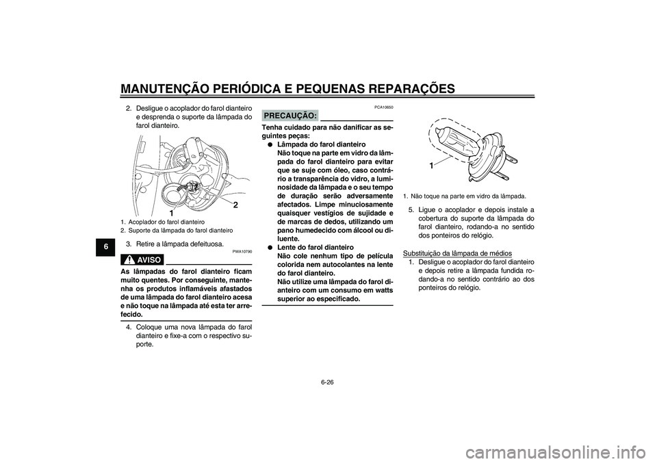 YAMAHA XV1900A 2006  Manual de utilização (in Portuguese) MANUTENÇÃO PERIÓDICA E PEQUENAS REPARAÇÕES
6-26
6
2. Desligue o acoplador do farol dianteiro
e desprenda o suporte da lâmpada do
farol dianteiro.
3. Retire a lâmpada defeituosa.
AV I S O
PWA107