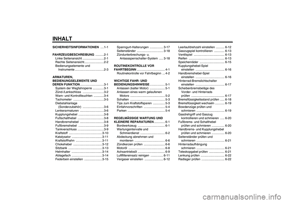 YAMAHA XVS1100A 2006 Betriebsanleitungen (in German) INHALTSICHERHEITSINFORMATIONEN ....1-1
FAHRZEUGBESCHREIBUNG ..........2-1
Linke Seitenansicht .........................2-1
Rechte Seitenansicht.......................2-2
Bedienungselemente und
Instru YAMAHA XVS1100A 2006 Betriebsanleitungen (in German) INHALTSICHERHEITSINFORMATIONEN ....1-1
FAHRZEUGBESCHREIBUNG ..........2-1
Linke Seitenansicht .........................2-1
Rechte Seitenansicht.......................2-2
Bedienungselemente und
Instru