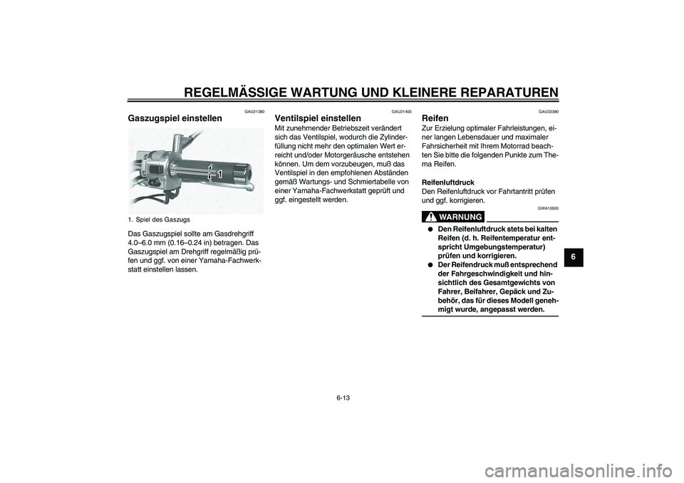 YAMAHA XVS1100A 2005 Betriebsanleitungen (in German) REGELMÄSSIGE WARTUNG UND KLEINERE REPARATUREN
6-13
6
GAU21380
Gaszugspiel einstellen Das Gaszugspiel sollte am Gasdrehgriff
4.0–6.0 mm (0.16–0.24 in) betragen. Das
Gaszugspiel am Drehgriff rege YAMAHA XVS1100A 2005 Betriebsanleitungen (in German) REGELMÄSSIGE WARTUNG UND KLEINERE REPARATUREN
6-13
6
GAU21380
Gaszugspiel einstellen Das Gaszugspiel sollte am Gasdrehgriff
4.0–6.0 mm (0.16–0.24 in) betragen. Das
Gaszugspiel am Drehgriff rege