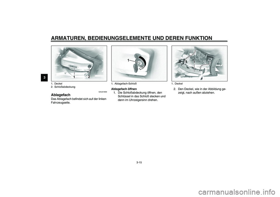 YAMAHA XVS1100A 2003  Betriebsanleitungen (in German) ARMATUREN, BEDIENUNGSELEMENTE UND DEREN FUNKTION
3-15
3
GAU01869
Ablagefach Das Ablagefach befindet sich auf der linken 
Fahrzeugseite.Ablagefach öffnen
1. Die Schloßabdeckung öffnen, den 
Schlüss