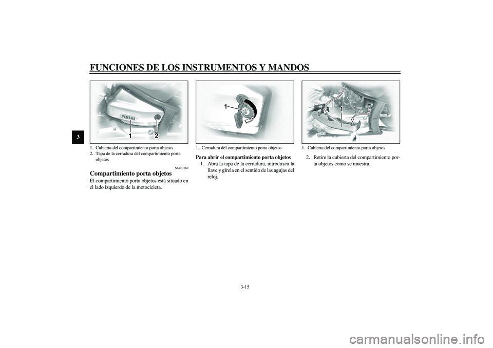 YAMAHA XVS1100A 2003  Manuale de Empleo (in Spanish) FUNCIONES DE LOS INSTRUMENTOS Y MANDOS
3-15
3
SAU01869
Compartimiento porta objetos El compartimiento porta objetos está situado en
el lado izquierdo de la motocicleta.Para abrir el compartimiento po
