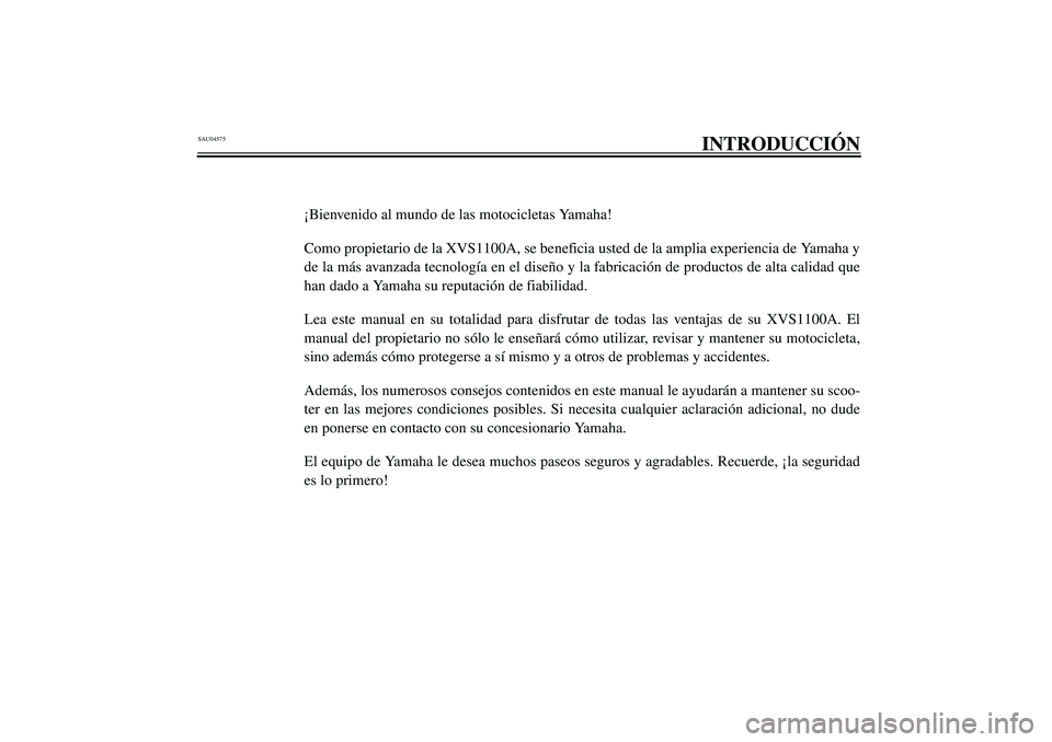 YAMAHA XVS1100A 2003  Manuale de Empleo (in Spanish) SAU04575
INTRODUCCIÓN
¡Bienvenido al mundo de las motocicletas Yamaha!
Como propietario de la XVS1100A, se beneficia usted de la amplia experiencia de Yamaha y
de la más avanzada tecnología en el 