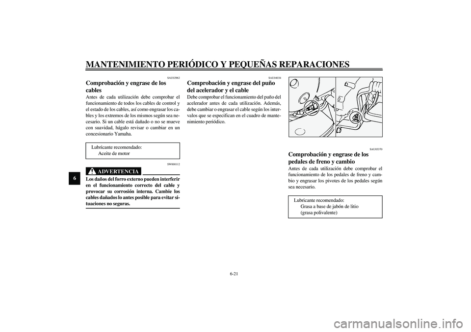 YAMAHA XVS1100A 2003 Manuale de Empleo (in Spanish) MANTENIMIENTO PERIÓDICO Y PEQUEÑAS REPARACIONES
6-21
6
SAU02962
Comprobación y engrase de los
cables Antes de cada utilización debe comprobar el
funcionamiento de todos los cables de control y
el YAMAHA XVS1100A 2003 Manuale de Empleo (in Spanish) MANTENIMIENTO PERIÓDICO Y PEQUEÑAS REPARACIONES
6-21
6
SAU02962
Comprobación y engrase de los
cables Antes de cada utilización debe comprobar el
funcionamiento de todos los cables de control y
el