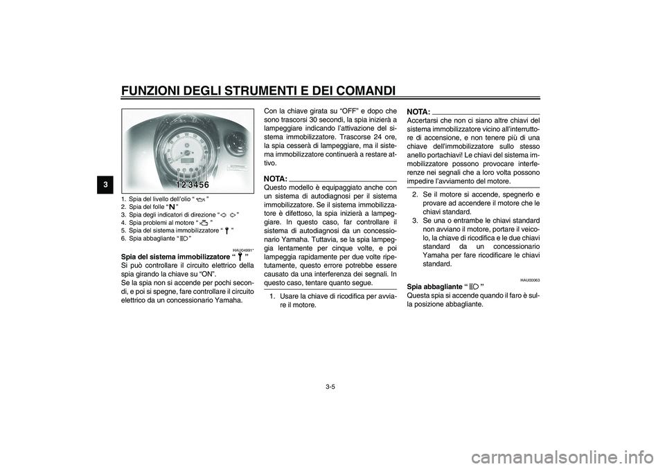 YAMAHA XVS1100A 2003  Manuale duso (in Italian) FUNZIONI DEGLI STRUMENTI E DEI COMANDI
3-5
3
HAU04991*
Spia del sistema immobilizzatore “”
Si può controllare il circuito elettrico della
spia girando la chiave su “ON”.
Se la spia non si acc