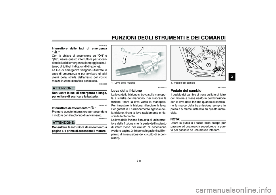 YAMAHA XVS1100A 2003  Manuale duso (in Italian) FUNZIONI DEGLI STRUMENTI E DEI COMANDI
3-8
3
HAU03826
Interruttore delle luci di emergenza
“” 
Con la chiave di accensione su “ON” o
“”, usare questo interruttore per accen-
dere le luci d