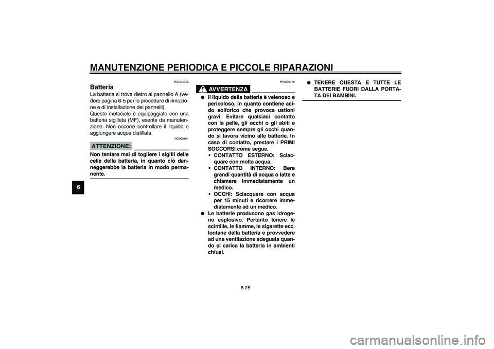YAMAHA XVS1100A 2003  Manuale duso (in Italian) MANUTENZIONE PERIODICA E PICCOLE RIPARAZIONI
6-25
6
HAU04242
Batteria La batteria si trova dietro al pannello A (ve-
dere pagina 6-5 per le procedure di rimozio-
ne e di installazione dei pannelli).
Q