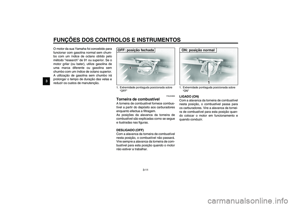 YAMAHA XVS1100A 2003  Manual de utilização (in Portuguese) FUNÇÕES DOS CONTROLOS E INSTRUMENTOS
3-11
3
O motor da sua Yamaha foi concebido para
funcionar com gasolina normal sem chum-
bo com um índice de octano obtido pelo
método “research” de 91 ou s