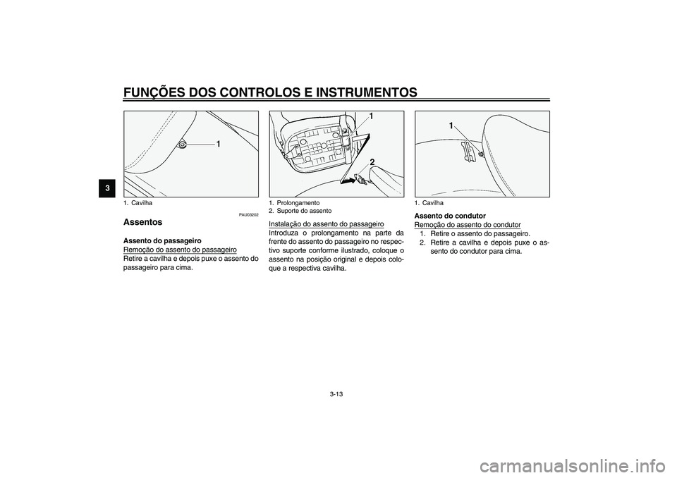 YAMAHA XVS1100A 2003  Manual de utilização (in Portuguese) FUNÇÕES DOS CONTROLOS E INSTRUMENTOS
3-13
3
PAU03202
Assentos Assento do passageiro 
Remoção do assento do passageiroRetire a cavilha e depois puxe o assento do
passageiro para cima.Instalação d