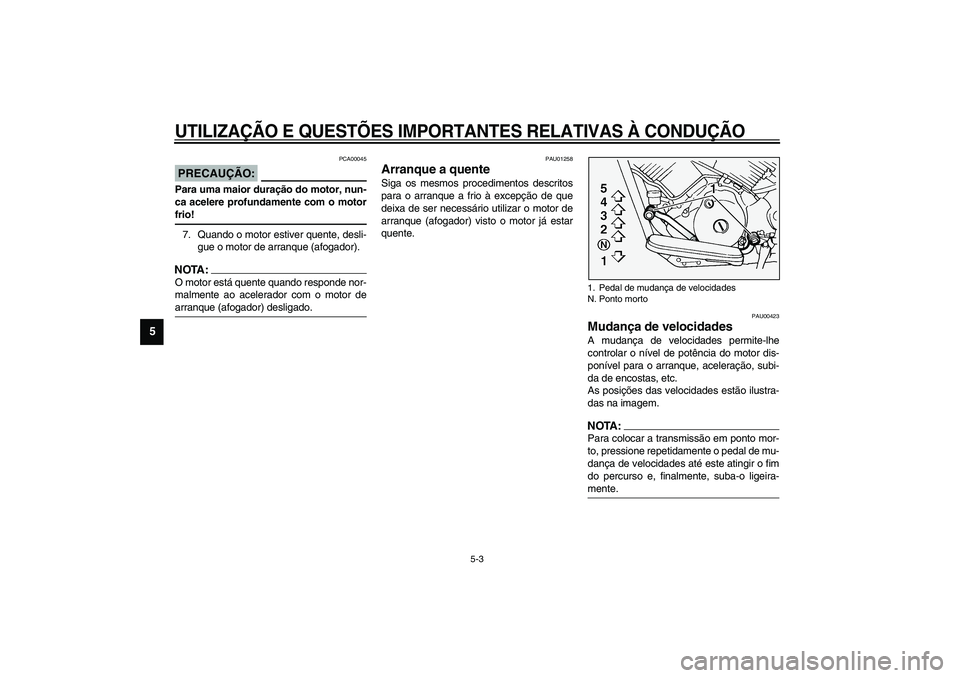 YAMAHA XVS1100A 2003  Manual de utilização (in Portuguese) UTILIZAÇÃO E QUESTÕES IMPORTANTES RELATIVAS À CONDUÇÃO
5-3
5
PCA00045
PRECAUÇÃO:_ Para uma maior duração do motor, nun-
ca acelere profundamente com o motor
frio! _7. Quando o motor estiver 