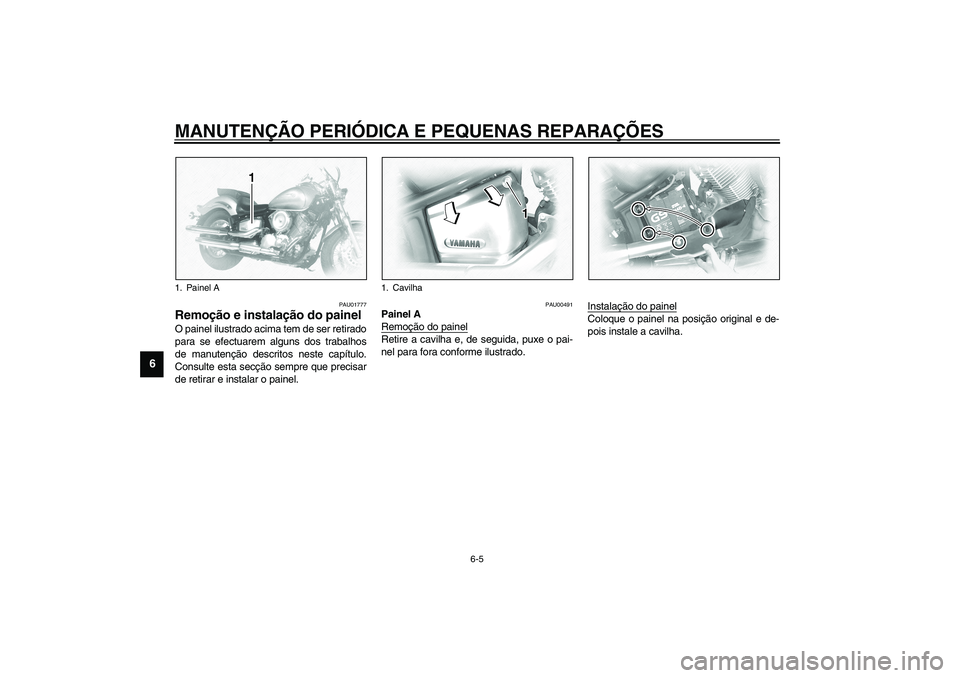 YAMAHA XVS1100A 2003  Manual de utilização (in Portuguese) MANUTENÇÃO PERIÓDICA E PEQUENAS REPARAÇÕES
6-5
6
PAU01777
Remoção e instalação do painel O painel ilustrado acima tem de ser retirado
para se efectuarem alguns dos trabalhos
de manutenção d