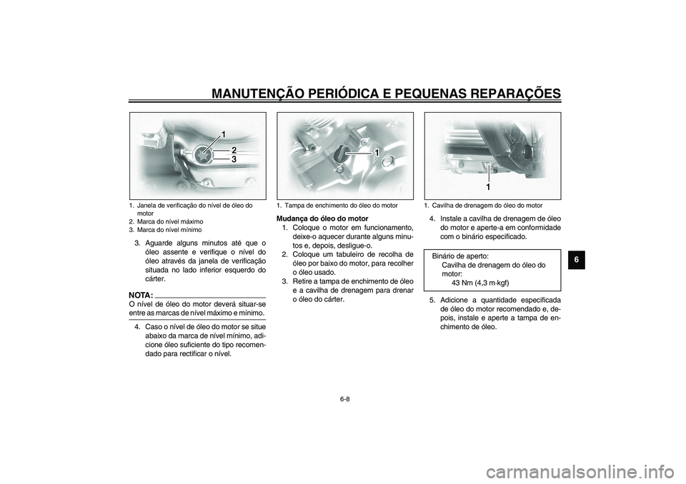 YAMAHA XVS1100A 2003  Manual de utilização (in Portuguese) MANUTENÇÃO PERIÓDICA E PEQUENAS REPARAÇÕES
6-8
6
3. Aguarde alguns minutos até que o
óleo assente e verifique o nível do
óleo através da janela de verificação
situada no lado inferior esqu