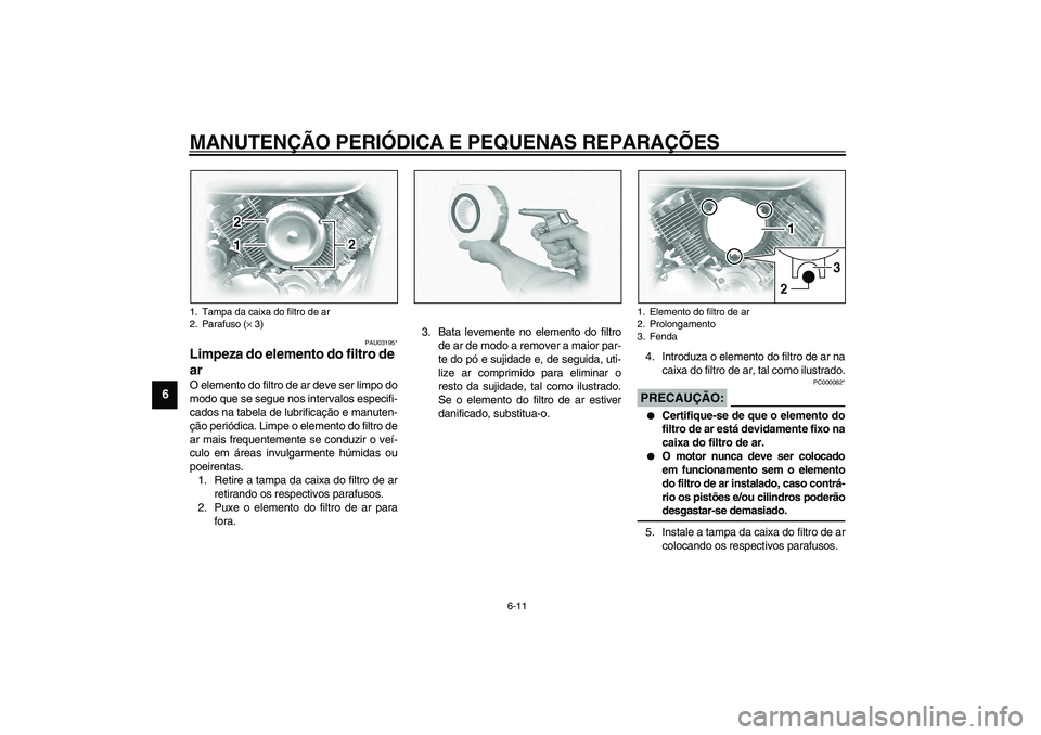 YAMAHA XVS1100A 2003  Manual de utilização (in Portuguese) MANUTENÇÃO PERIÓDICA E PEQUENAS REPARAÇÕES
6-11
6
PAU03195*
Limpeza do elemento do filtro de 
ar O elemento do filtro de ar deve ser limpo do
modo que se segue nos intervalos especifi-
cados na t