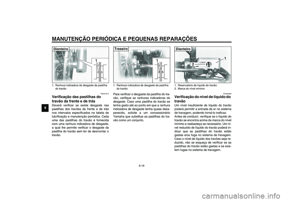 YAMAHA XVS1100A 2003  Manual de utilização (in Portuguese) MANUTENÇÃO PERIÓDICA E PEQUENAS REPARAÇÕES
6-19
6
PAU01314
Verificação das pastilhas do 
travão da frente e de trás Deverá verificar se existe desgaste nas
pastilhas dos travões da frente e