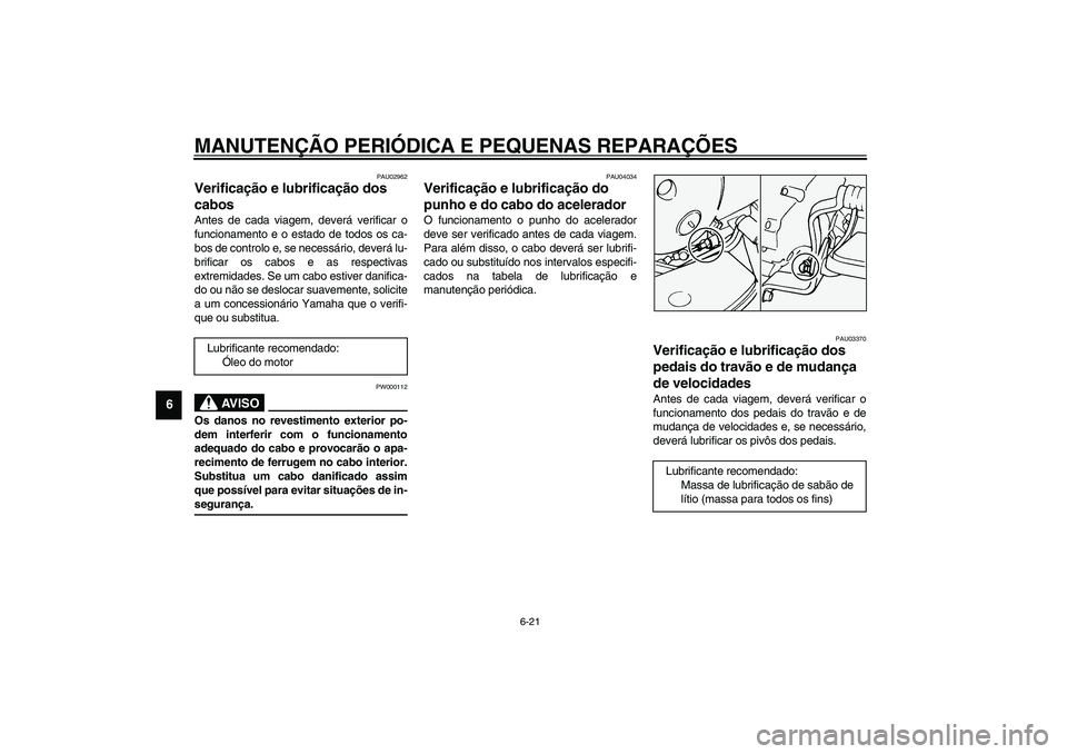 YAMAHA XVS1100A 2003  Manual de utilização (in Portuguese) MANUTENÇÃO PERIÓDICA E PEQUENAS REPARAÇÕES
6-21
6
PAU02962
Verificação e lubrificação dos 
cabos Antes de cada viagem, deverá verificar o
funcionamento e o estado de todos os ca-
bos de cont