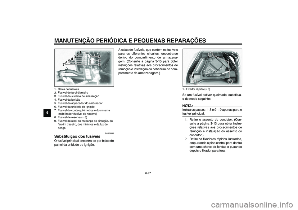 YAMAHA XVS1100A 2003  Manual de utilização (in Portuguese) MANUTENÇÃO PERIÓDICA E PEQUENAS REPARAÇÕES
6-27
6
PAU04993
Substituição dos fusíveis O fusível principal encontra-se por baixo do
painel da unidade de ignição.A caixa de fusíveis, que cont