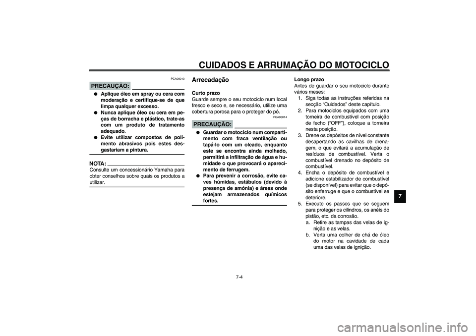 YAMAHA XVS1100A 2003  Manual de utilização (in Portuguese) CUIDADOS E ARRUMAÇÃO DO MOTOCICLO
7-4
7
PCA00013
PRECAUÇÃO:_ 
Aplique óleo em spray ou cera com
moderação e certifique-se de que
limpa qualquer excesso.

Nunca aplique óleo ou cera em pe-
ç