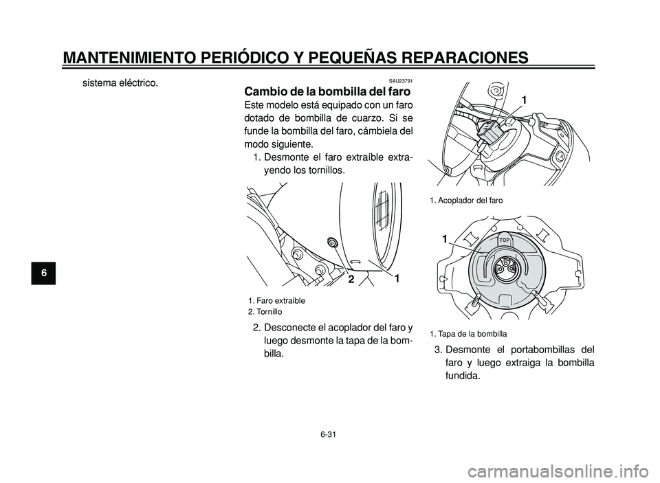 YAMAHA XVS125 2004  Manuale de Empleo (in Spanish)  
MANTENIMIENTO PERIÓDICO Y PEQUEÑAS REPARACIONES 
6-31 
1
2
3
4
5
6
7
8
9 
sistema eléctrico.
 
SAU23791 
Cambio de la bombilla del faro  
Este modelo está equipado con un faro
dotado de bombilla